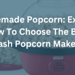 Homemade Popcorn: Explore How To Choose The Best Dash Popcorn Maker’s Delights